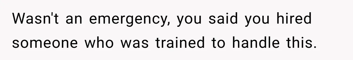 Wasn't an emergency, you said you hired someone who was trained to handle this.