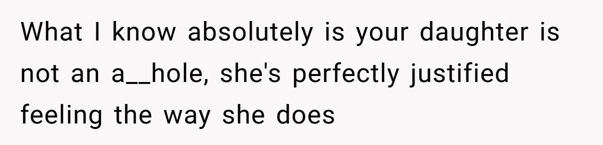 What I know absolutely is your daughter is not an a__hole, she's perfectly justified feeling the way she does