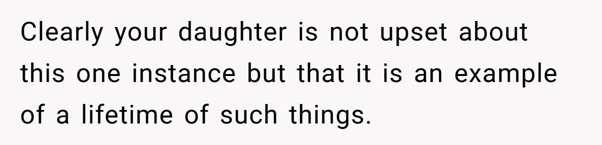 Clearly your daughter is not upset about this one instance but that it is an example of a lifetime of such things.
