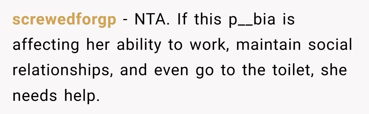 screwedforgp − NTA. If this p__bia is affecting her ability to work, maintain social relationships, and even go to the toilet, she needs help.