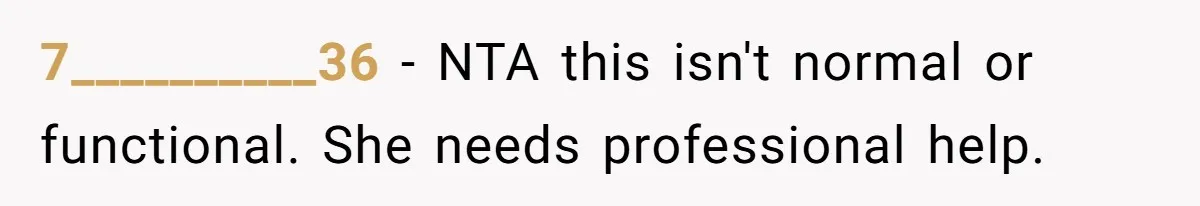 7__________36 − NTA this isn't normal or functional. She needs professional help.