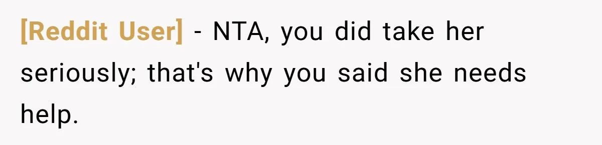 [Reddit User] − NTA, you did take her seriously; that's why you said she needs help.