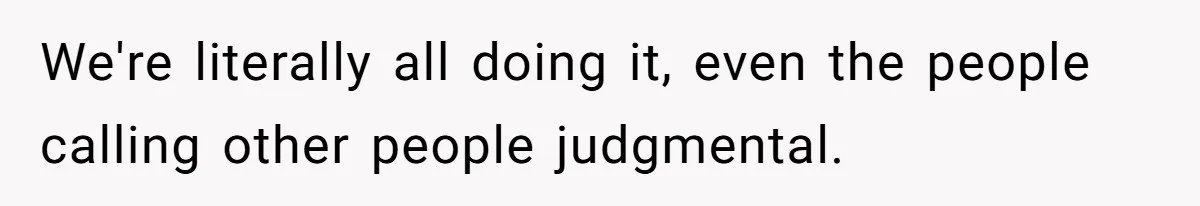 We're literally all doing it, even the people calling other people judgmental.