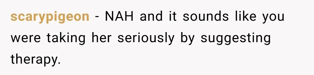 scarypigeon − NAH and it sounds like you were taking her seriously by suggesting therapy.
