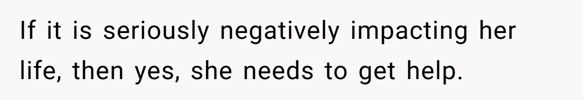 If it is seriously negatively impacting her life, then yes, she needs to get help.