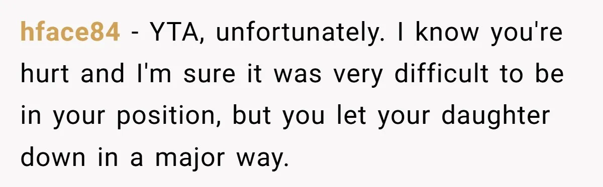 hface84 − YTA, unfortunately. I know you're hurt and I'm sure it was very difficult to be in your position, but you let your daughter down in a major way.