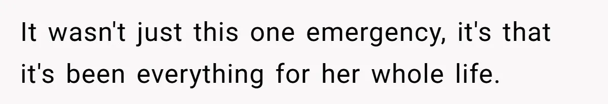 It wasn't just this one emergency, it's that it's been everything for her whole life.