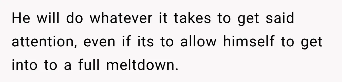 He will do whatever it takes to get said attention, even if its to allow himself to get into to a full meltdown.