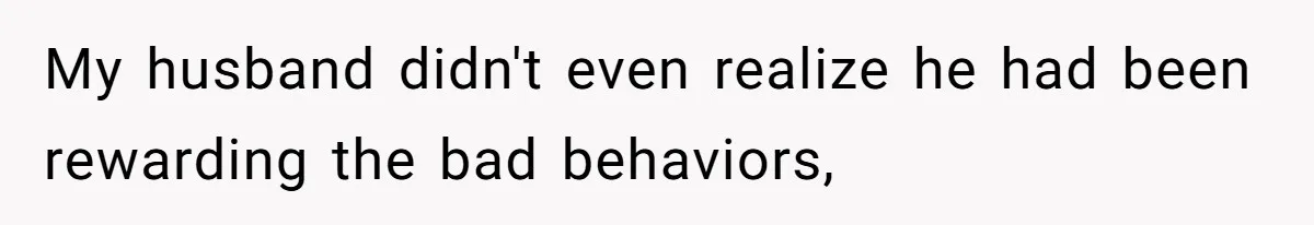 My husband didn't even realize he had been rewarding the bad behaviors,