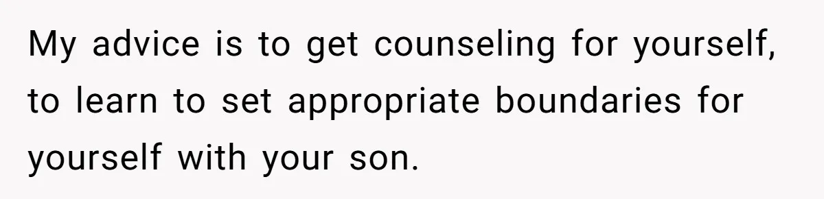 My advice is to get counseling for yourself, to learn to set appropriate boundaries for yourself with your son.