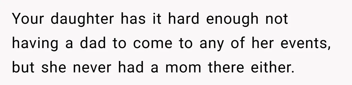 Your daughter has it hard enough not having a dad to come to any of her events, but she never had a mom there either.