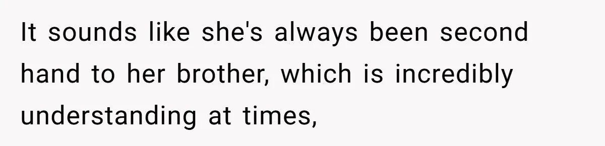 It sounds like she's always been second hand to her brother, which is incredibly understanding at times,