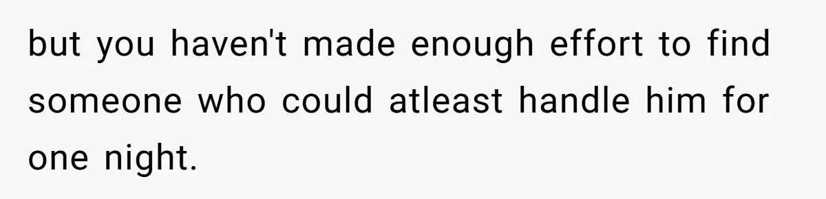 but you haven't made enough effort to find someone who could atleast handle him for one night.