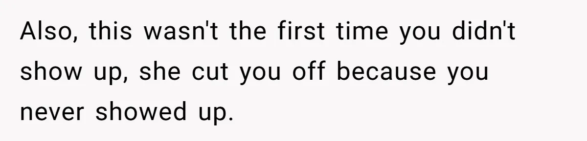 Also, this wasn't the first time you didn't show up, she cut you off because you never showed up.