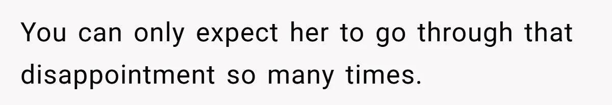 You can only expect her to go through that disappointment so many times.