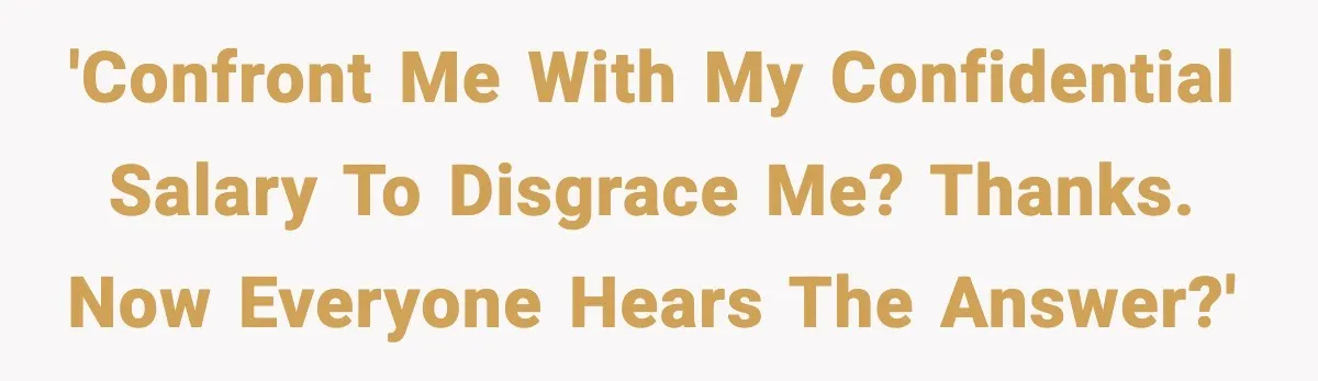 'Confront me with my confidential salary to disgrace me? thanks. now everyone hears the answer?'