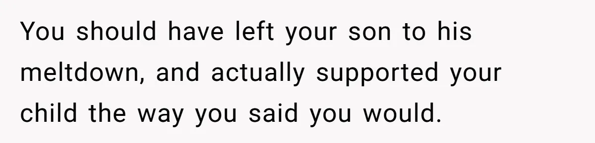 You should have left your son to his meltdown, and actually supported your child the way you said you would.