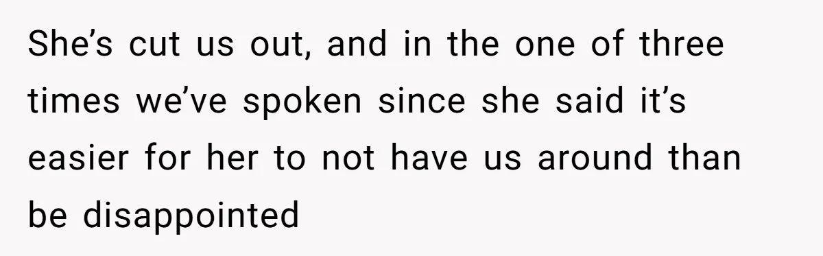 She’s cut us out, and in the one of three times we’ve spoken since she said it’s easier for her to not have us around than be disappointed
