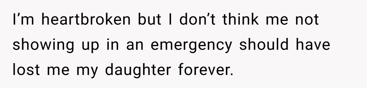 I’m heartbroken but I don’t think me not showing up in an emergency should have lost me my daughter forever.
