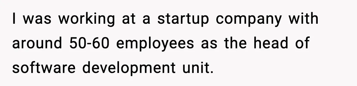 I was working at a startup company with around 50-60 employees as the head of software development unit.