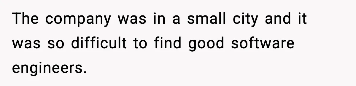 The company was in a small city and it was so difficult to find good software engineers.