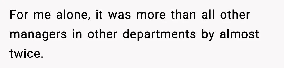For me alone, it was more than all other managers in other departments by almost twice.