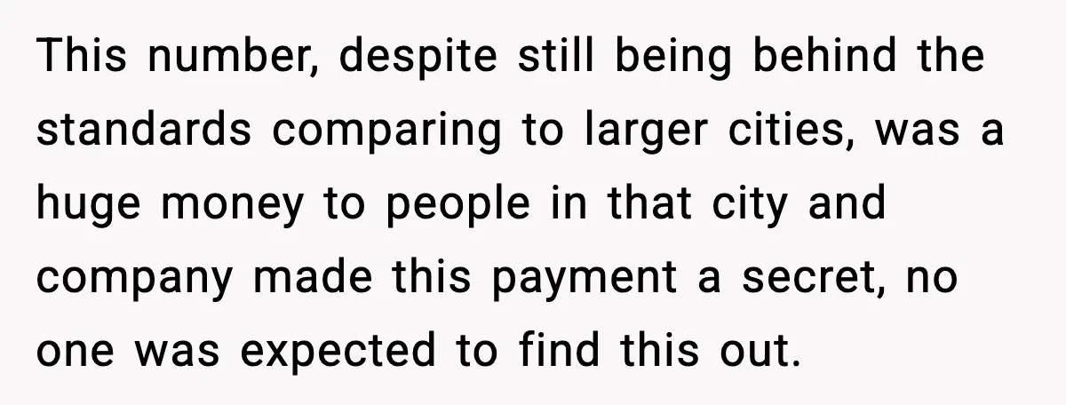 This number, despite still being behind the standards comparing to larger cities, was a huge money to people in that city and company made this payment a secret, no one...
