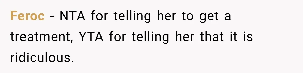 Feroc − NTA for telling her to get a treatment, YTA for telling her that it is ridiculous.