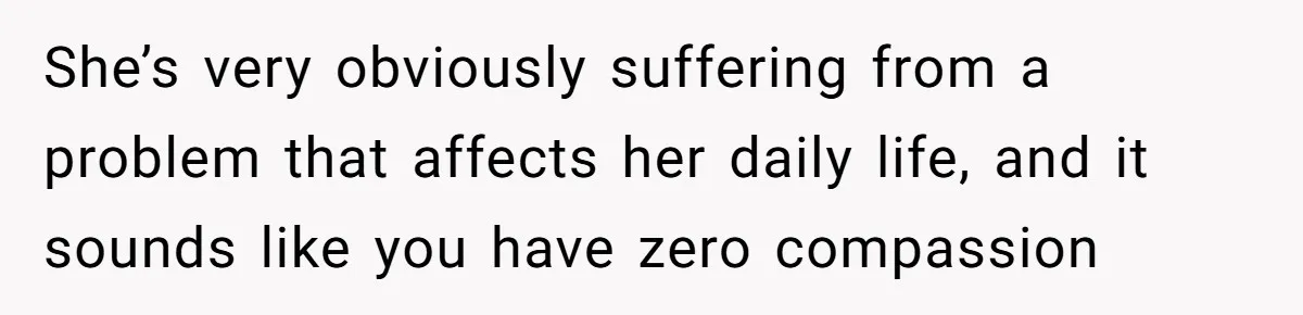 She’s very obviously suffering from a problem that affects her daily life, and it sounds like you have zero compassion