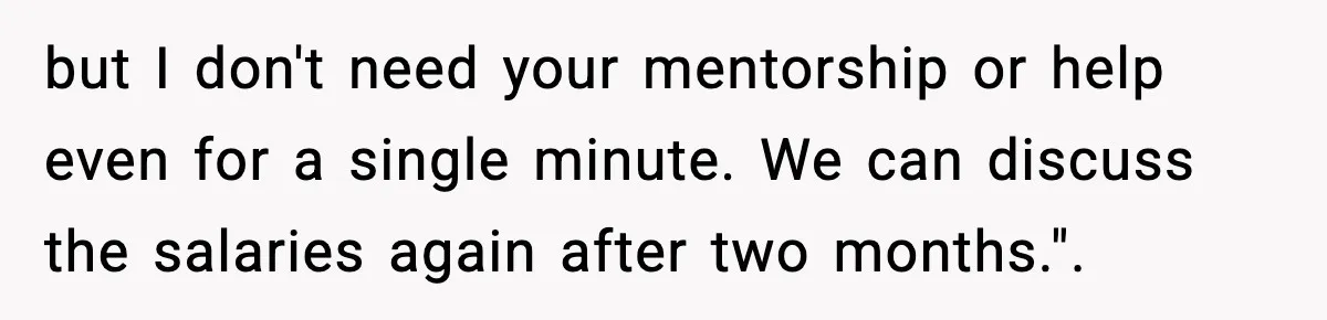 but I don't need your mentorship or help even for a single minute. We can discuss the salaries again after two months.".