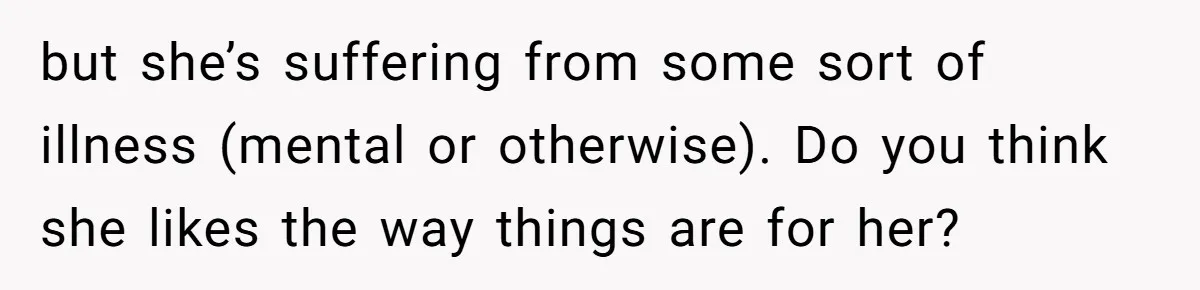 but she’s suffering from some sort of illness (mental or otherwise). Do you think she likes the way things are for her?
