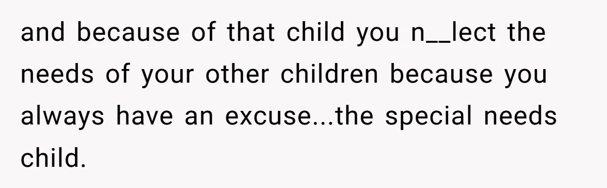 and because of that child you n__lect the needs of your other children because you always have an excuse...the special needs child.