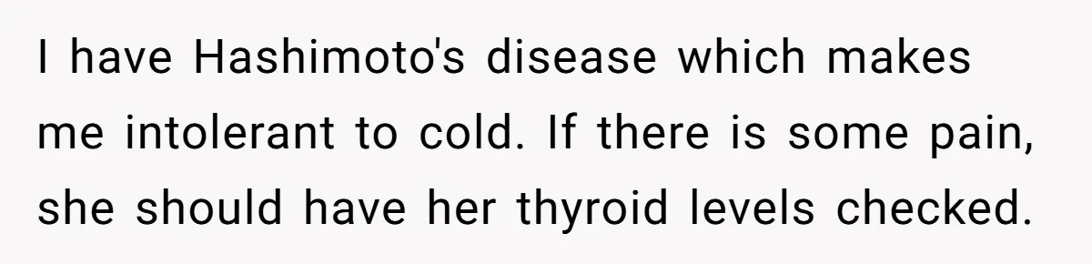 I have Hashimoto's disease which makes me intolerant to cold. If there is some pain, she should have her thyroid levels checked.