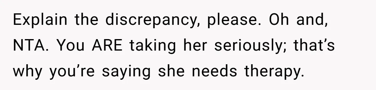 Explain the discrepancy, please. Oh and, NTA. You ARE taking her seriously; that’s why you’re saying she needs therapy.