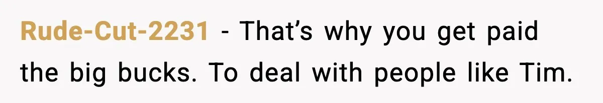 Rude-Cut-2231 - That’s why you get paid the big bucks. To deal with people like Tim.