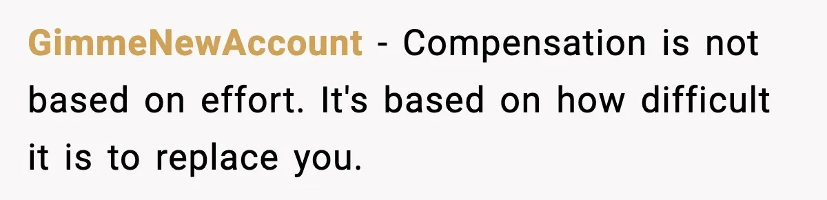GimmeNewAccount - Compensation is not based on effort. It's based on how difficult it is to replace you.