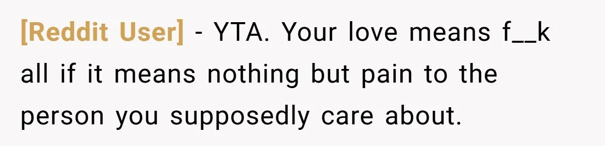 [Reddit User] − YTA. Your love means f__k all if it means nothing but pain to the person you supposedly care about.
