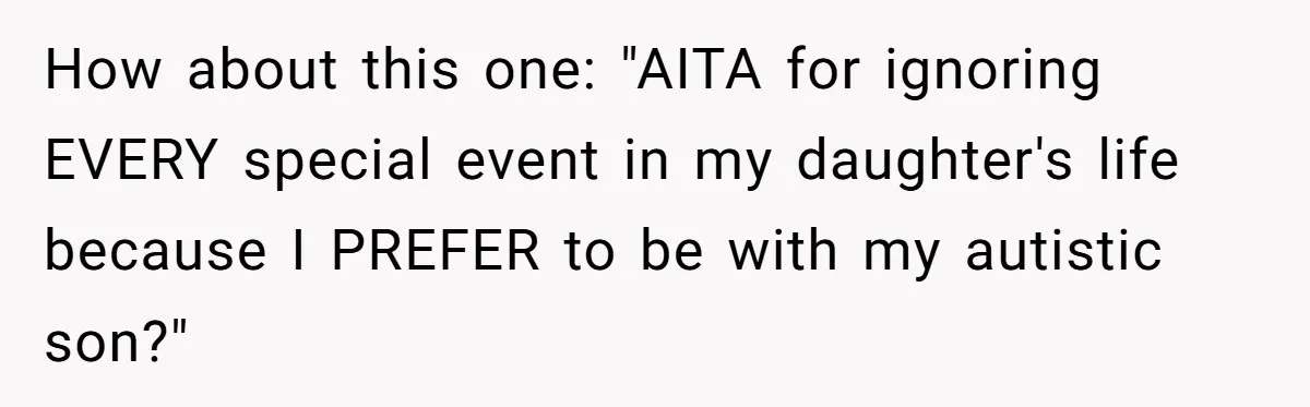 How about this one: "AITA for ignoring EVERY special event in my daughter's life because I PREFER to be with my autistic son?"