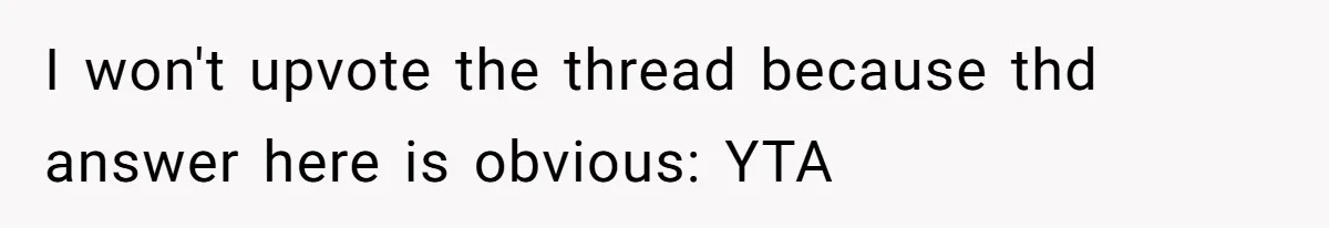 I won't upvote the thread because thd answer here is obvious: YTA