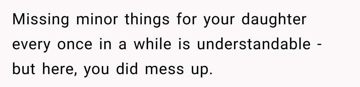 Missing minor things for your daughter every once in a while is understandable - but here, you did mess up.