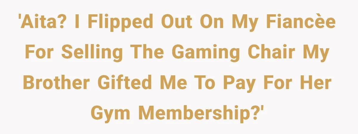 'AITA? I flipped out on my fiancèe for selling the gaming chair my brother gifted me to pay for her gym membership?'