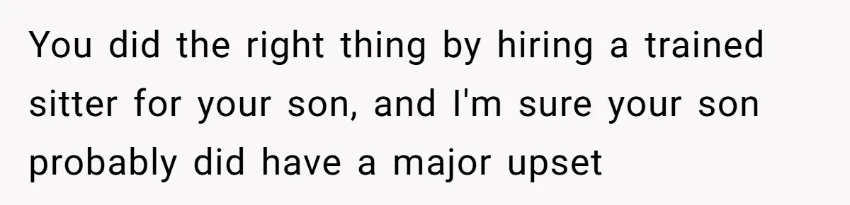 You did the right thing by hiring a trained sitter for your son, and I'm sure your son probably did have a major upset
