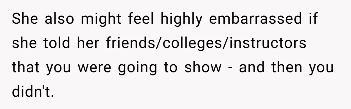 She also might feel highly embarrassed if she told her friends/colleges/instructors that you were going to show - and then you didn't.