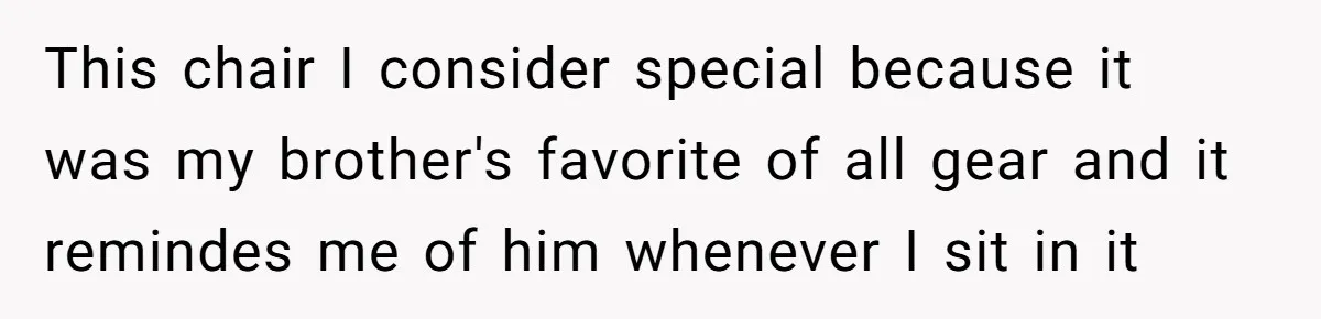 This chair I consider special because it was my brother's favorite of all gear and it remindes me of him whenever I sit in it
