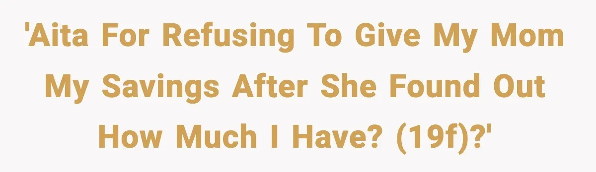 'AITA for refusing to give my mom my savings after she found out how much I have? (19F)?'