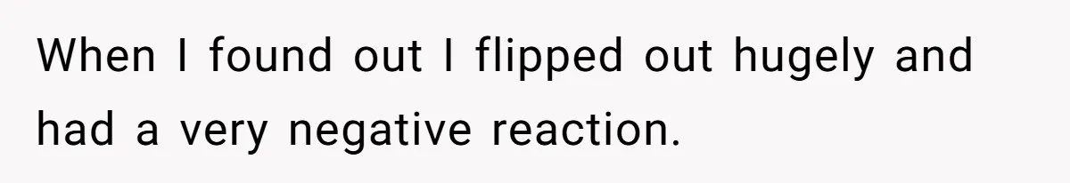 When I found out I flipped out hugely and had a very negative reaction.