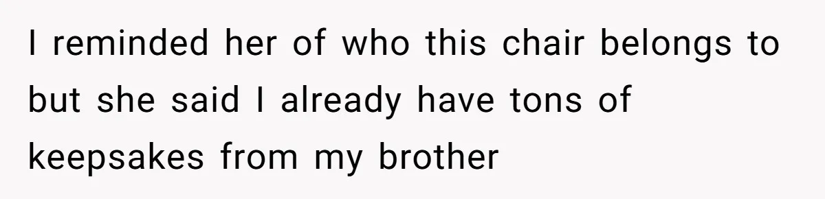 I reminded her of who this chair belongs to but she said I already have tons of keepsakes from my brother