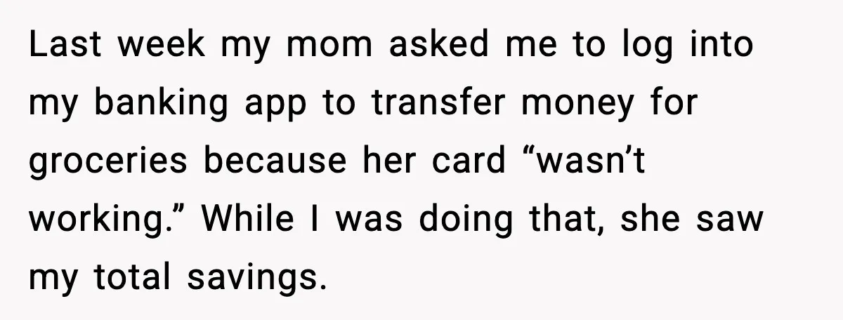 Last week my mom asked me to log into my banking app to transfer money for groceries because her card “wasn’t working.” While I was doing that, she saw my...