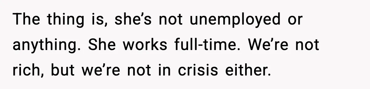 The thing is, she’s not unemployed or anything. She works full-time. We’re not rich, but we’re not in crisis either.