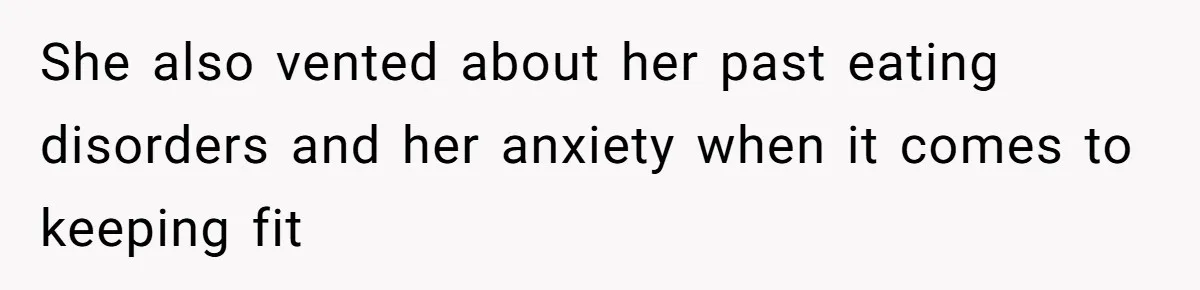 She also vented about her past eating disorders and her anxiety when it comes to keeping fit